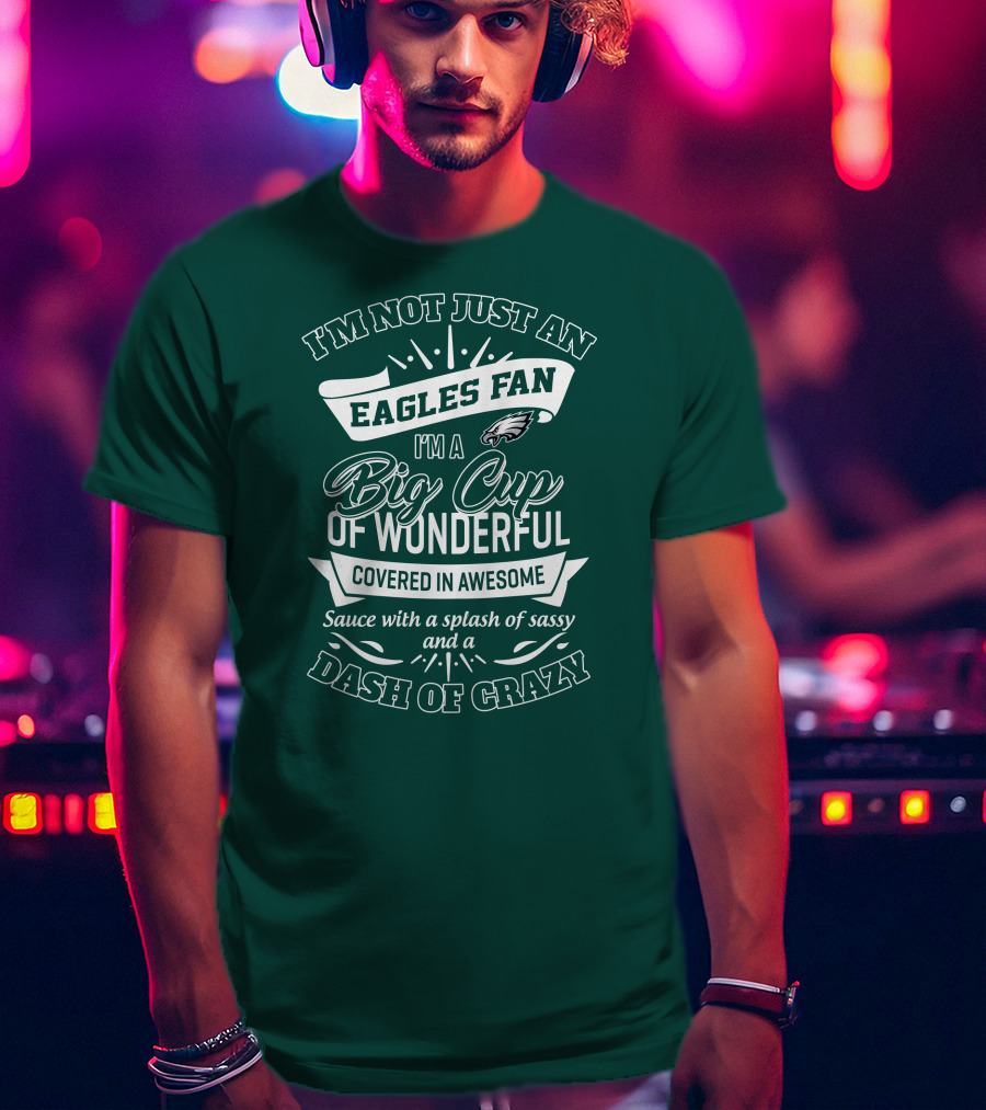 I'm Not Just An Eagles Fan I'm A Big Cup Of Wonderful Covered In Awesome Sauce With A Splash Of Sassy And A Dash Of Crazy T-Shirt