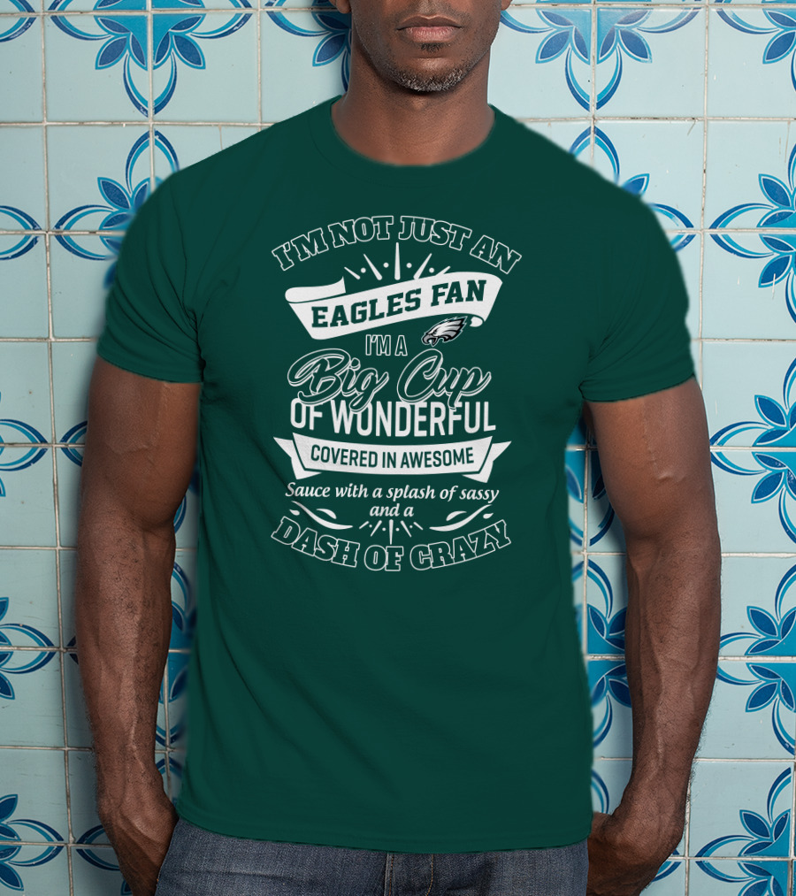 I'm Not Just An Eagles Fan I'm A Big Cup Of Wonderful Covered In Awesome Sauce With A Splash Of Sassy And A Dash Of Crazy T-Shirt
