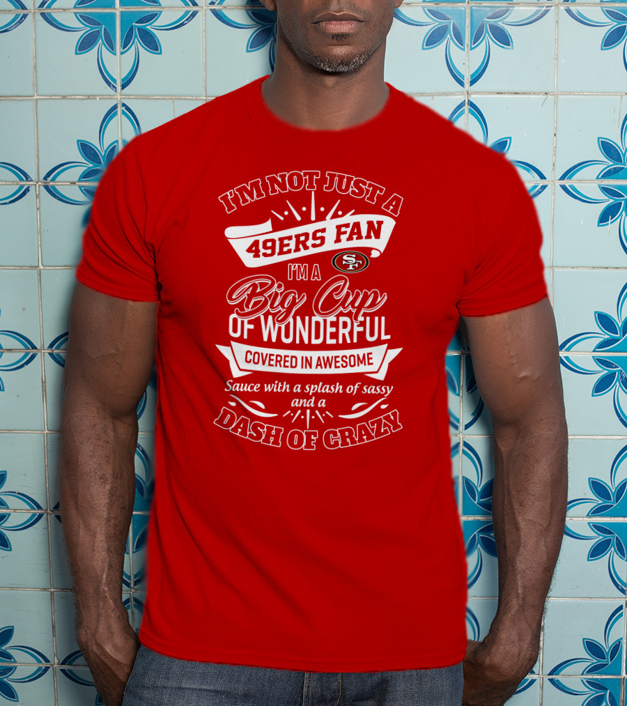 I'm Not Just A 49ers Fan I'm A Big Cup Of Wonderful Covered In Awesome Sauce With A Splash Of Sassy And A Dash Of Crazy T-Shirt