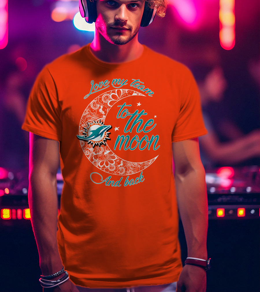Love My Team Miami Dolphins To The Moon And Back T-Shirt