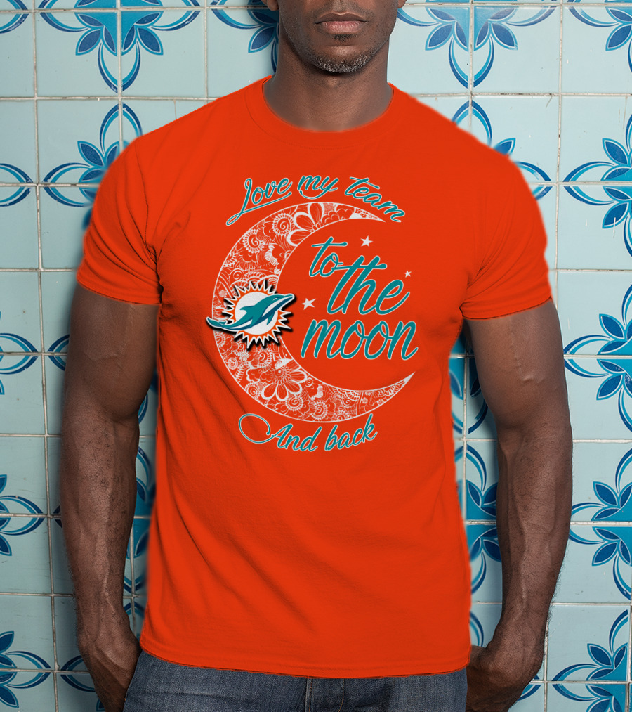 Love My Team Miami Dolphins To The Moon And Back T-Shirt