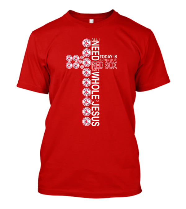All I Need Today Is A Little Bit Of Boston Red Sox And A Whole Lot Of Jesus T-Shirt