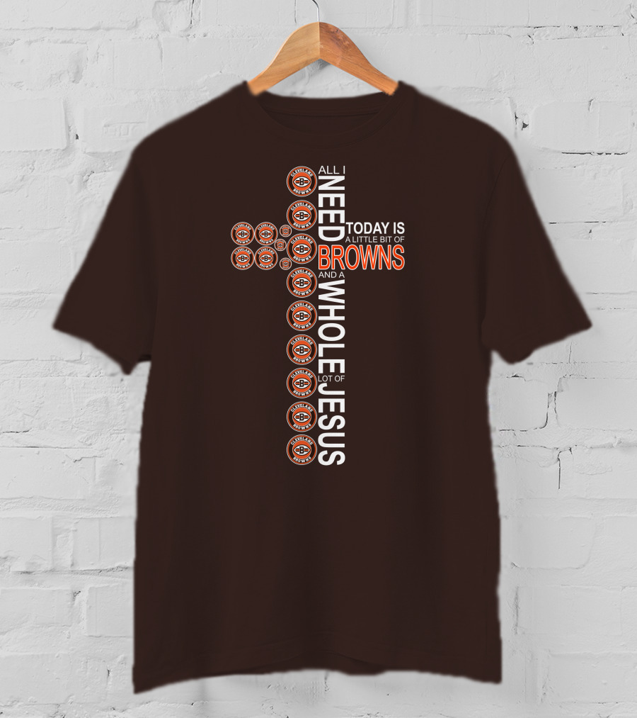 All I Need Today Is A Little Bit Of Cleveland Browns And A Whole Lot Of Jesus T-Shirt