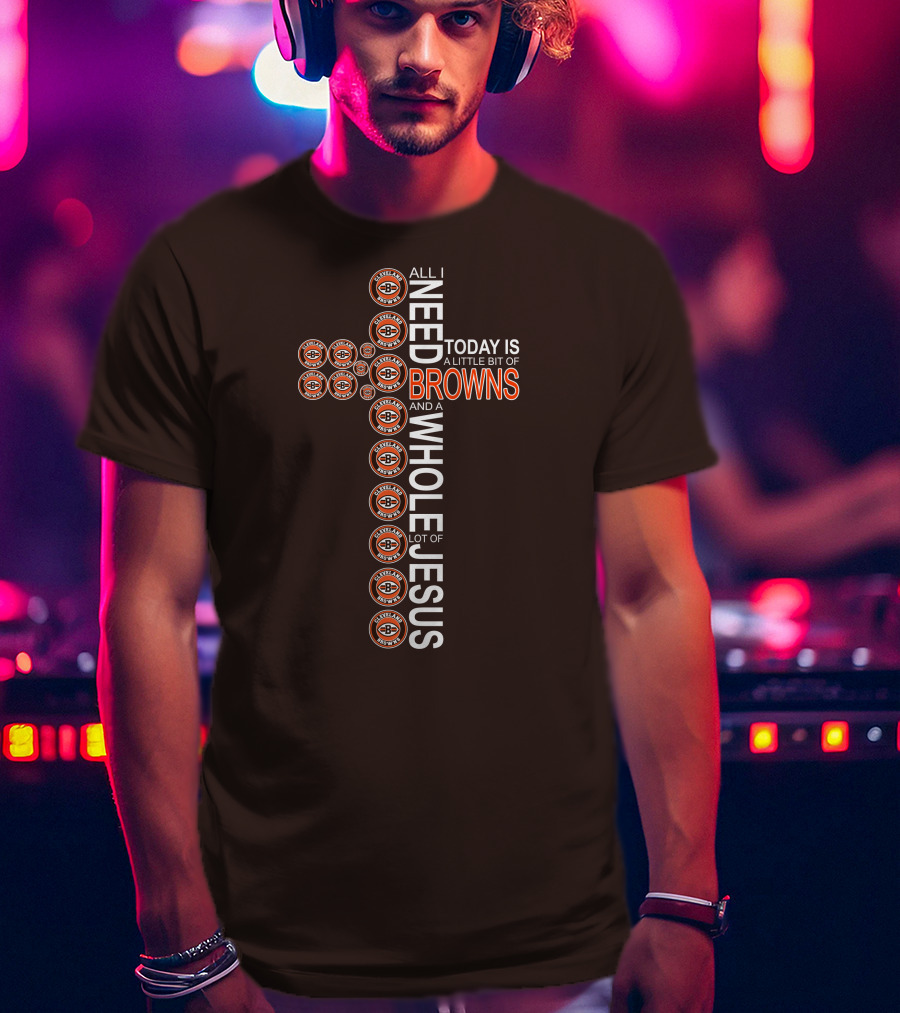 All I Need Today Is A Little Bit Of Cleveland Browns And A Whole Lot Of Jesus T-Shirt