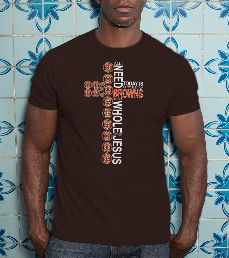 All I Need Today Is A Little Bit Of Cleveland Browns And A Whole Lot Of Jesus T-Shirt