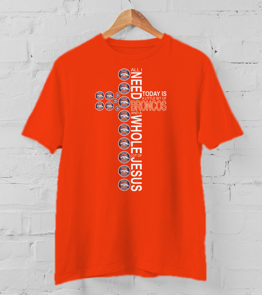 All I Need Today Is A Little Bit Of Broncos And A Whole Lot Of Jesus T-Shirt