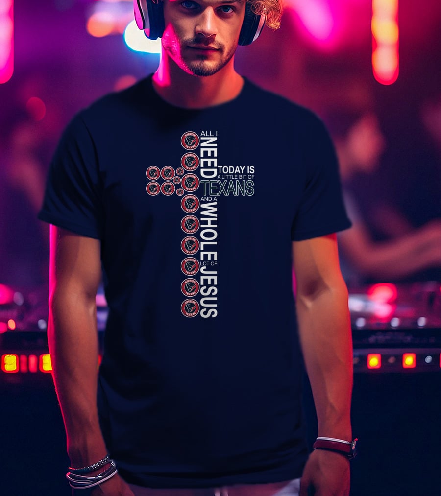 All I Need Today Is A Little Bit Of Texans And A Whole Lot Of Jesus Houston Texans T-Shirt