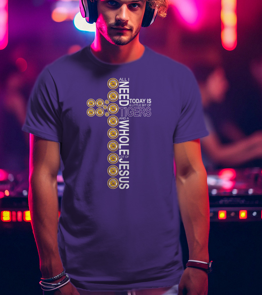 All I Need Today Is A Little Bit Of LSU Tigers And A Whole Lot Of Jesus T-Shirt