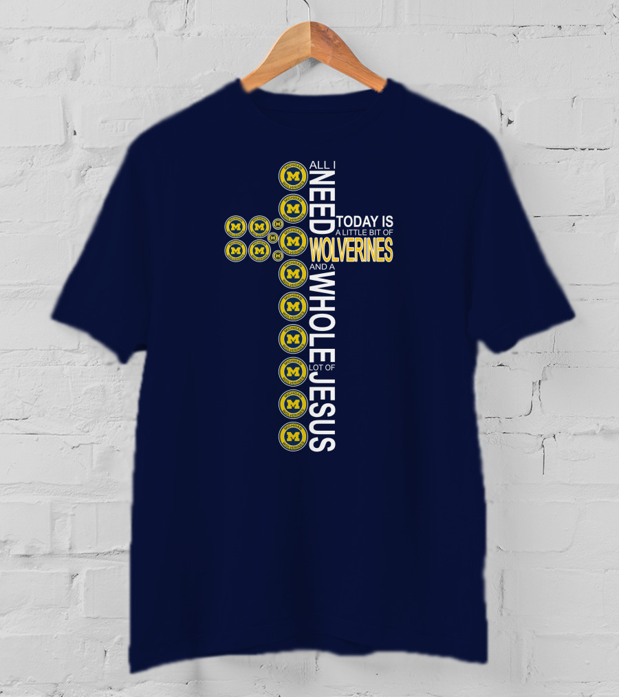 All I Need Today Is A Little Bit Of Michigan Wolverines And A Whole Lot Of Jesus Cross T-Shirt