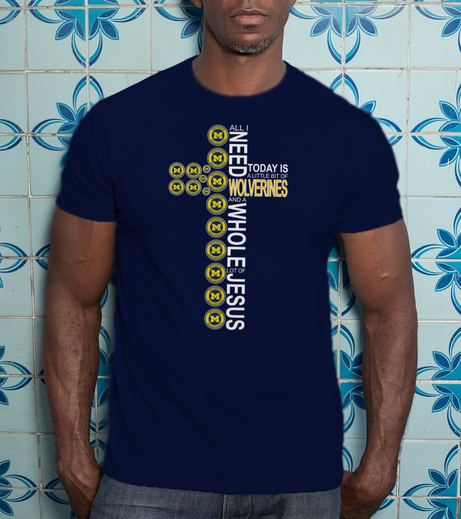All I Need Today Is A Little Bit Of Michigan Wolverines And A Whole Lot Of Jesus Cross T-Shirt