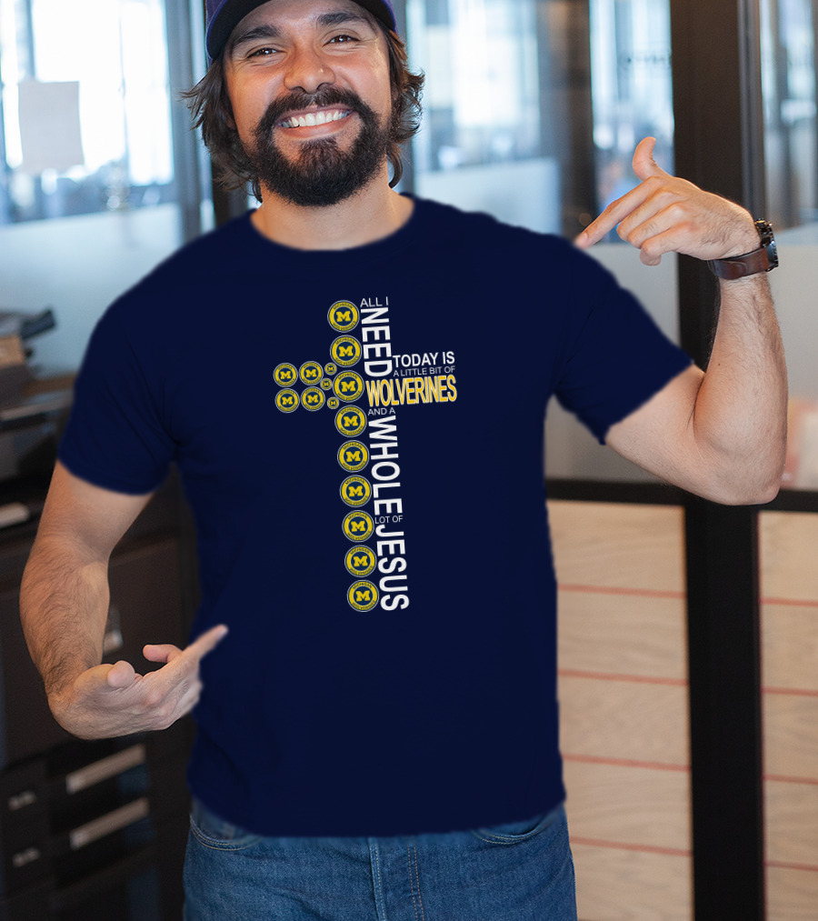 All I Need Today Is A Little Bit Of Michigan Wolverines And A Whole Lot Of Jesus Cross T-Shirt