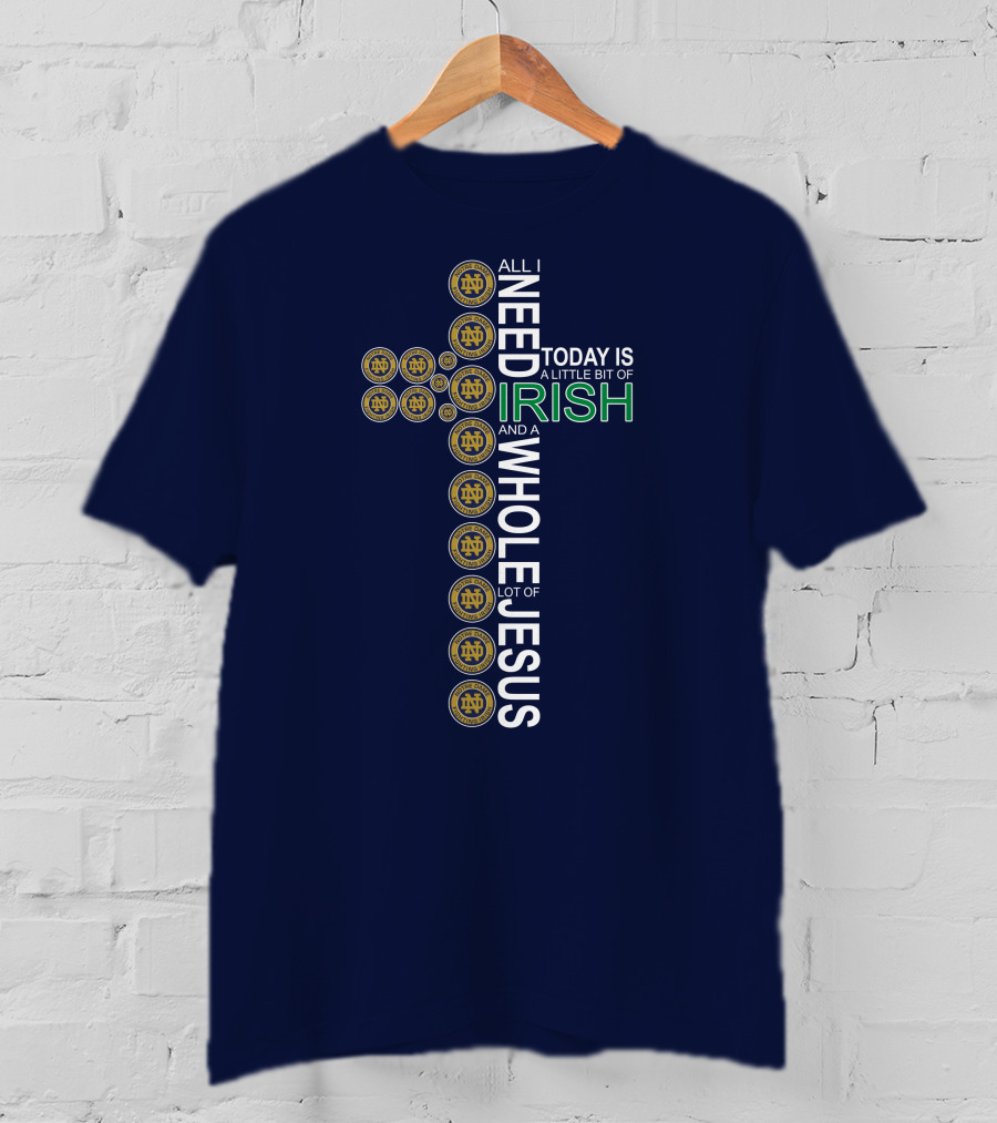 All I Need Today Is A Little Bit Of Irish Notre Dame Fighting Irish And A Whole Lot Of Jesus T-Shirt