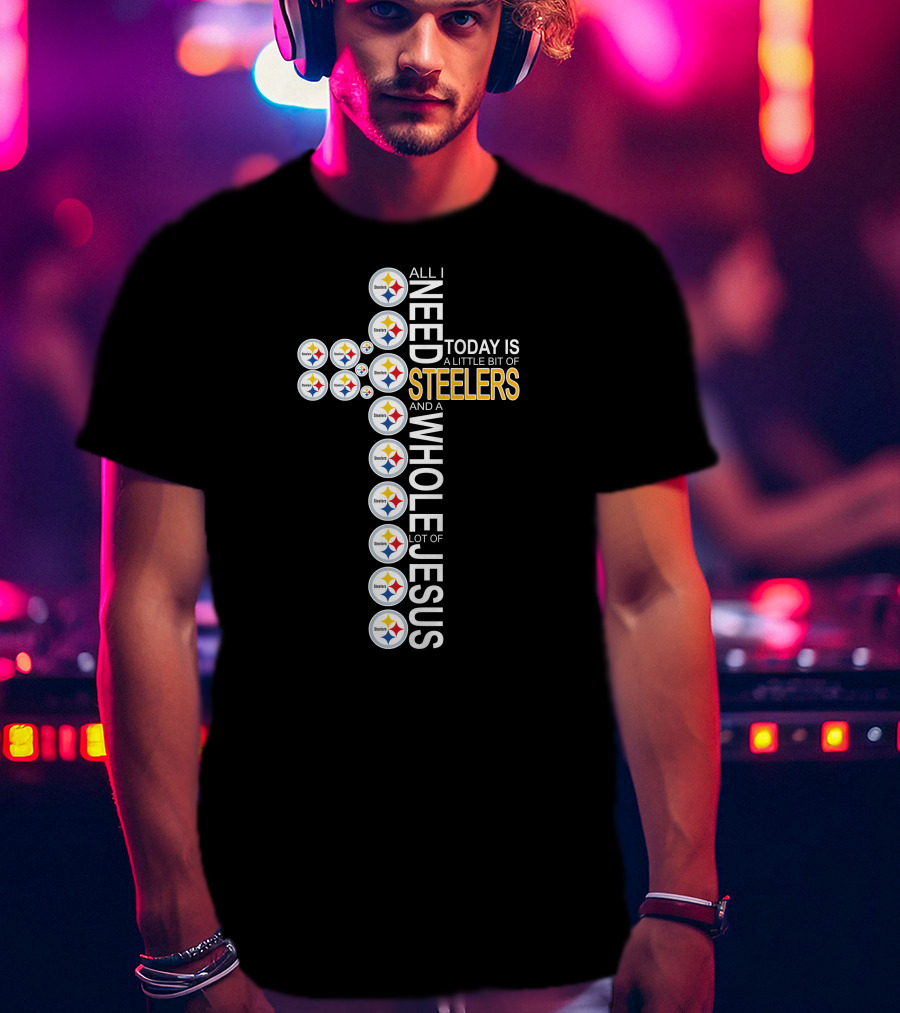All I Need Today Is A Little Bit Of Steelers And A Whole Lot Of Jesus Pittsburgh T-Shirt