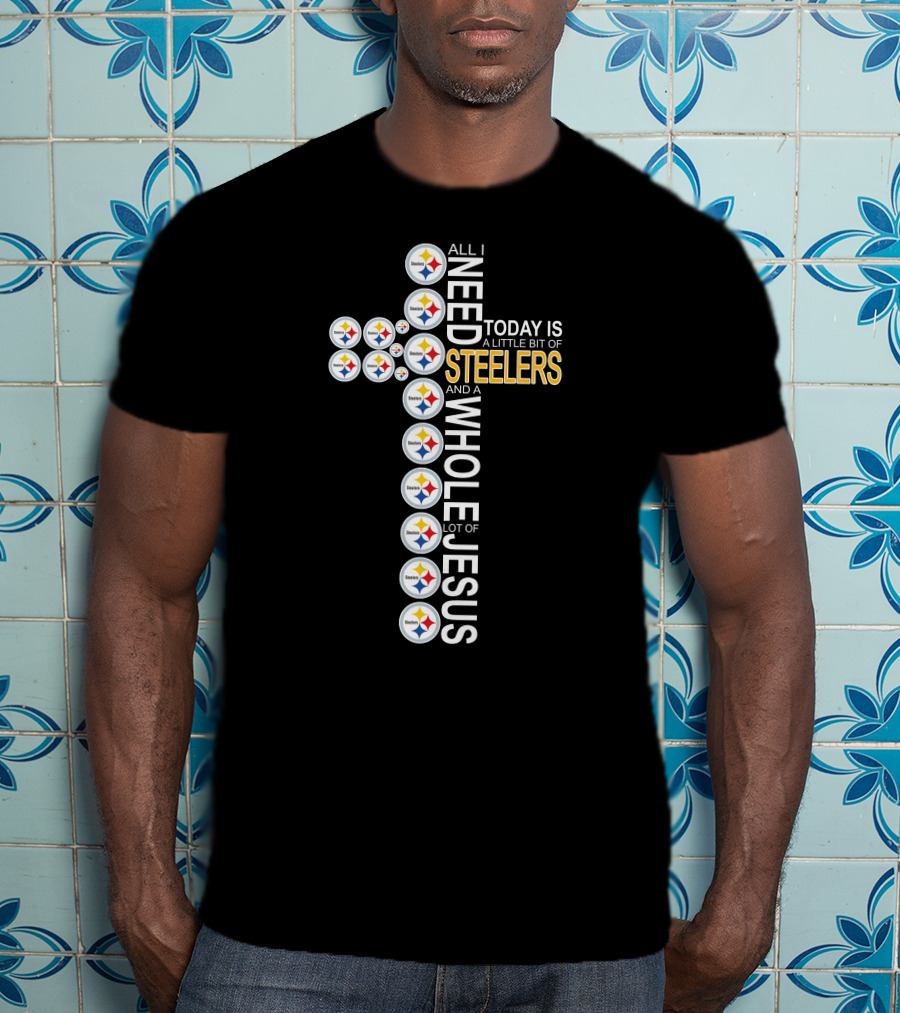 All I Need Today Is A Little Bit Of Steelers And A Whole Lot Of Jesus Pittsburgh T-Shirt