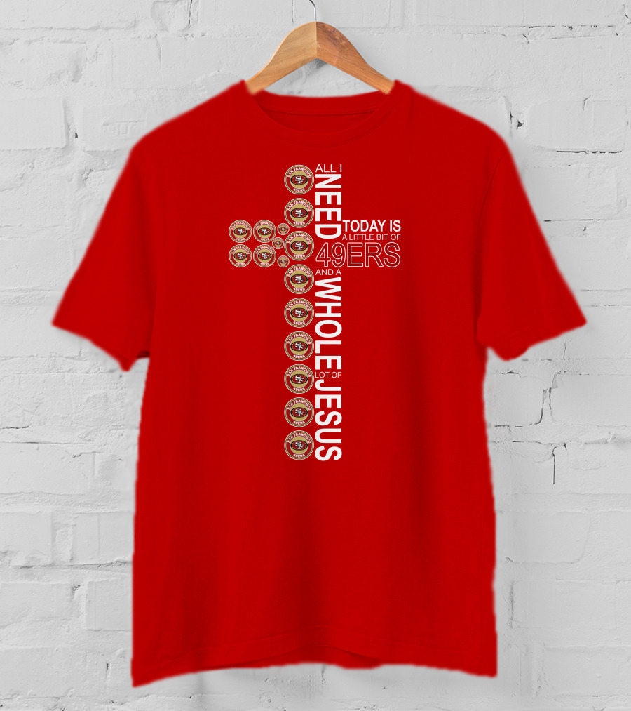 All I Need Today Is San Francisco 49ers Logos And A Whole Lot Of Jesus T-Shirt
