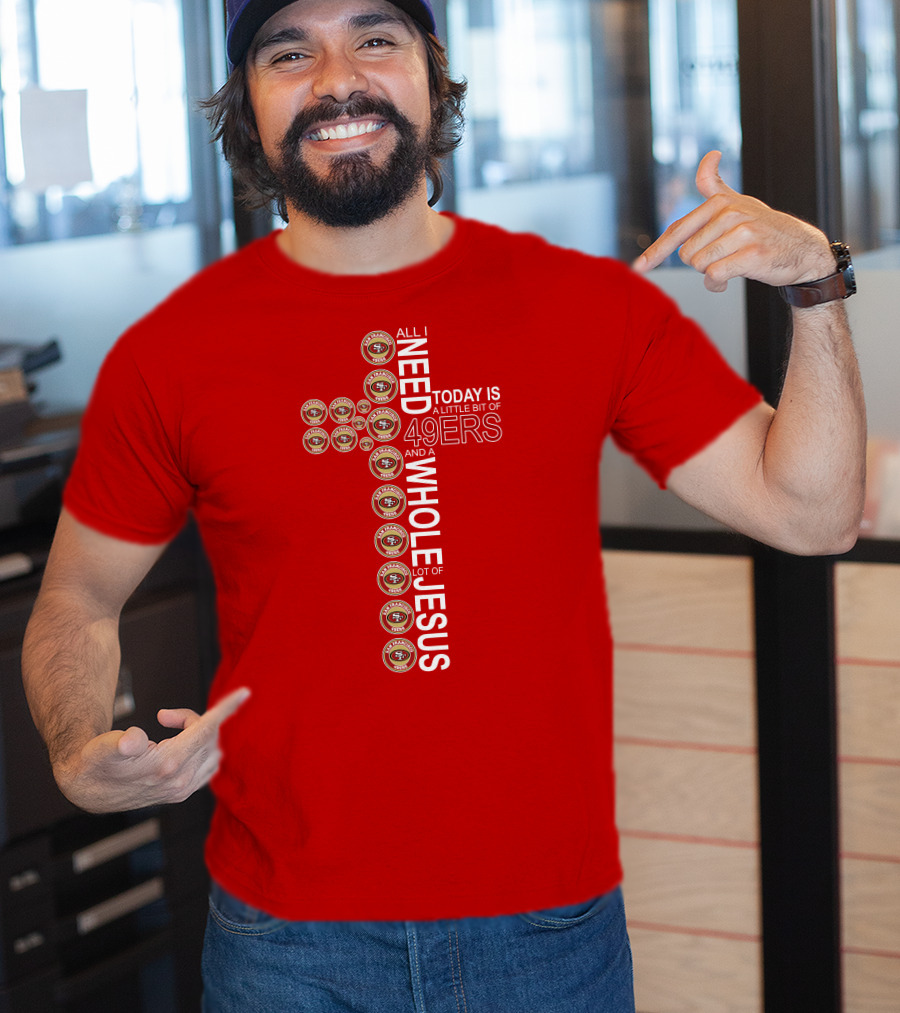 All I Need Today Is San Francisco 49ers Logos And A Whole Lot Of Jesus T-Shirt
