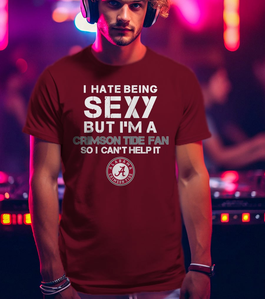 I Hate Being Sexy But I'm A Crimson Tide Fan So I Can't Help It Alabama Crimson Tide T-Shirt