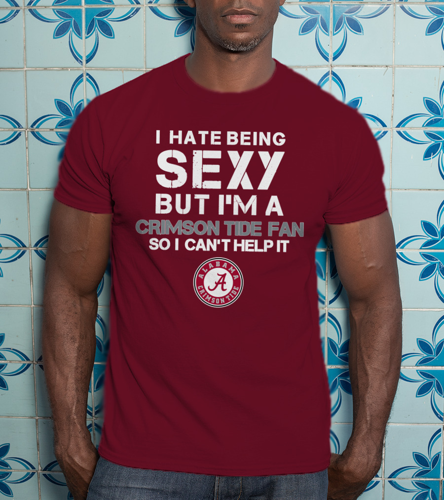 I Hate Being Sexy But I'm A Crimson Tide Fan So I Can't Help It Alabama Crimson Tide T-Shirt