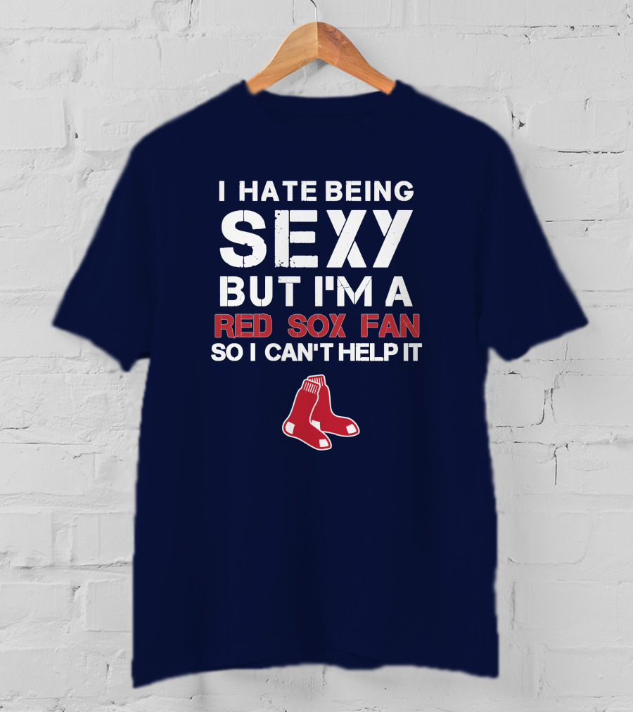 I Hate Being Sexy But I'm A Boston Red Sox Fan So I Can't Help It Red Sox T-Shirt