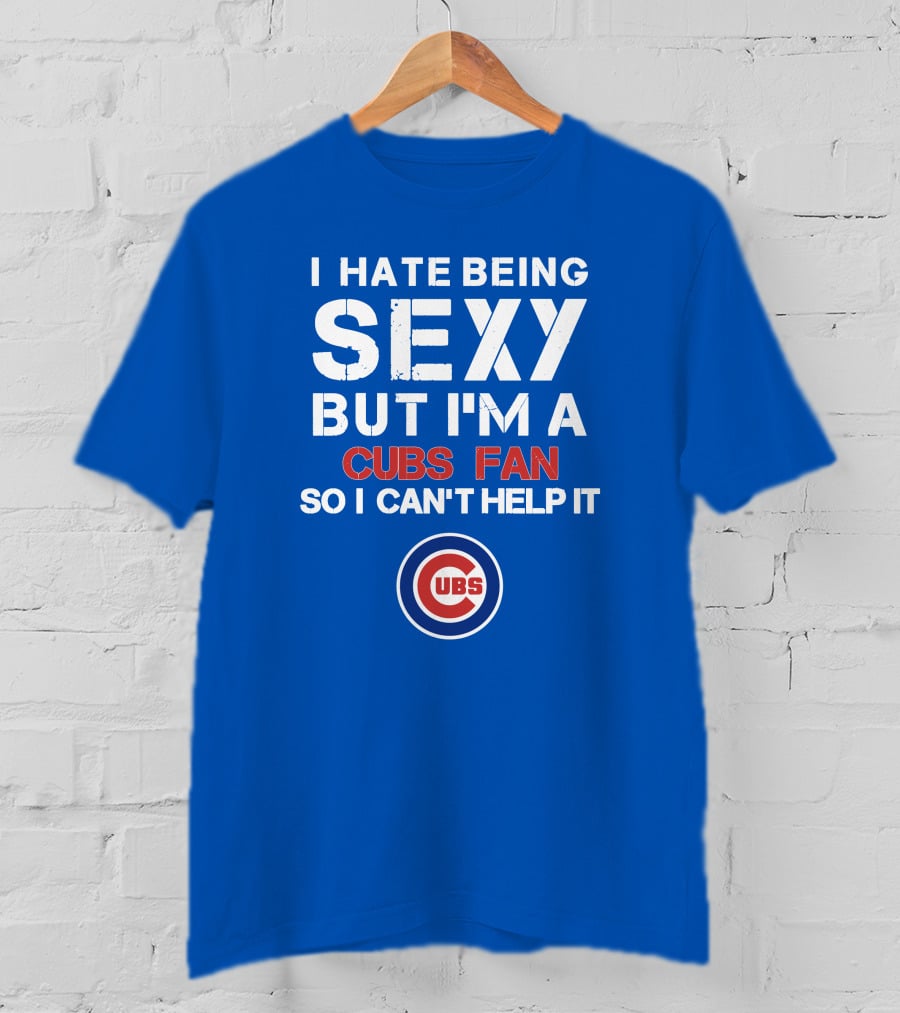 I Hate Being Sexy But I'm A Cubs Fan So I Can't Help It Cubs T-Shirt