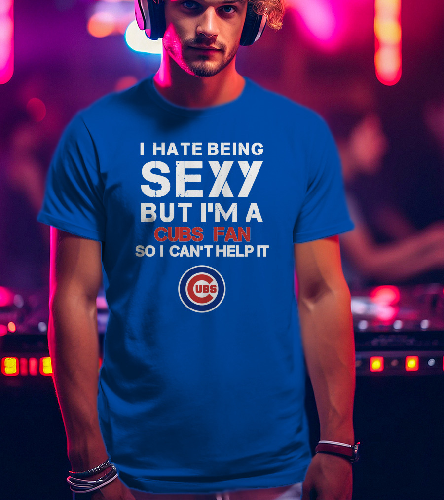 I Hate Being Sexy But I'm A Cubs Fan So I Can't Help It Cubs T-Shirt