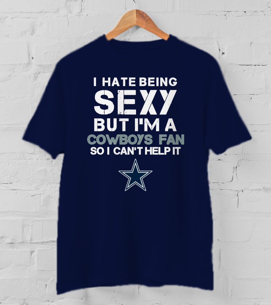 I Hate Being Sexy But I'm A Dallas Cowboys Fan So I Can't Help It T-Shirt