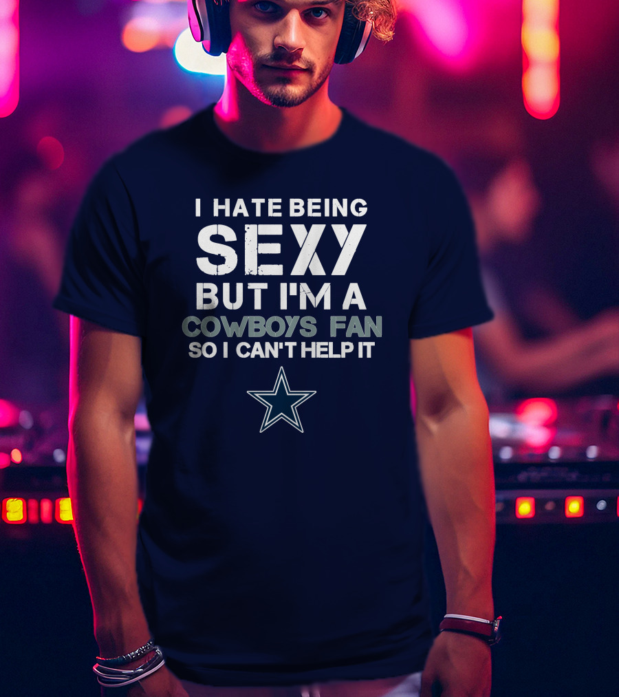 I Hate Being Sexy But I'm A Dallas Cowboys Fan So I Can't Help It T-Shirt