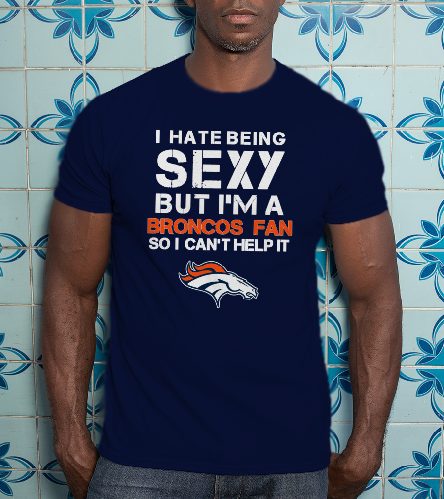 I Hate Being Sexy But I'm A Broncos Fan So I Can't Help It Denver Broncos T-Shirt
