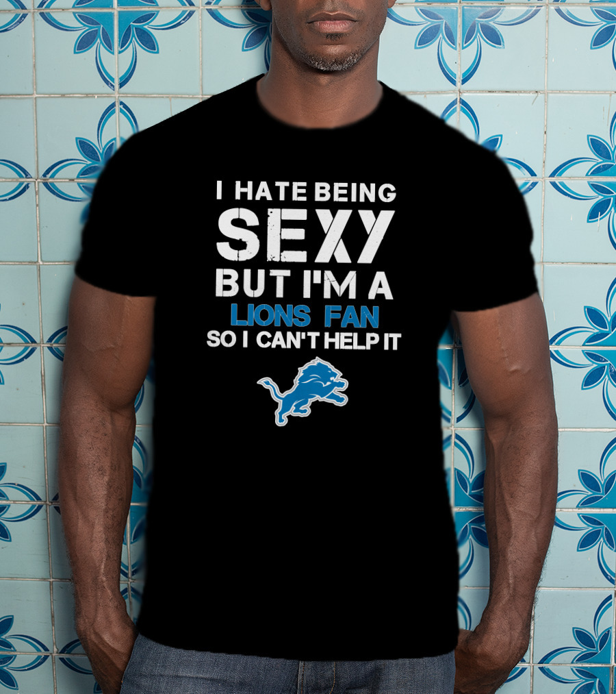 I Hate Being Sexy But I'm A Lions Fan So I Can't Help It T-Shirt