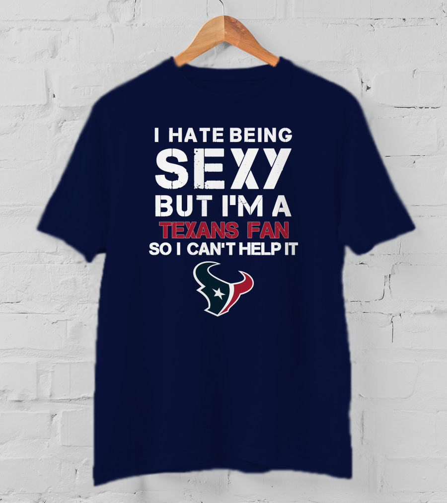 I Hate Being Sexy But I'm A Texans Fan So I Can't Help It Houston Texans T-Shirt