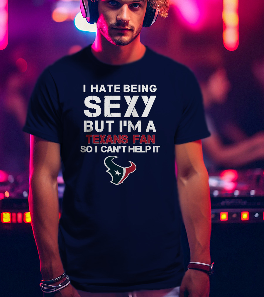 I Hate Being Sexy But I'm A Texans Fan So I Can't Help It Houston Texans T-Shirt