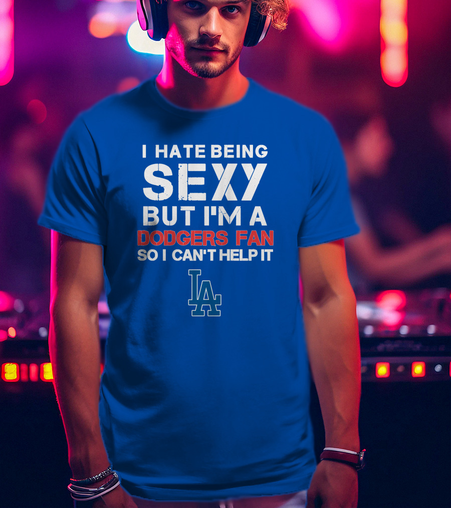 I Hate Being Sexy But I'm A Dodgers Fan So I Can't Help It La Dodgers T-Shirt