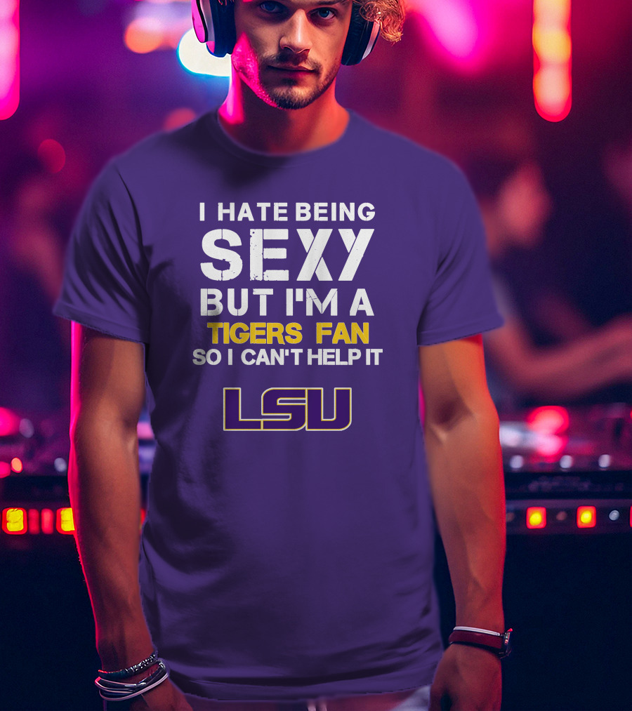 I Hate Being Sexy But I'm A Tigers Fan So I Can't Help It Lsu T-Shirt