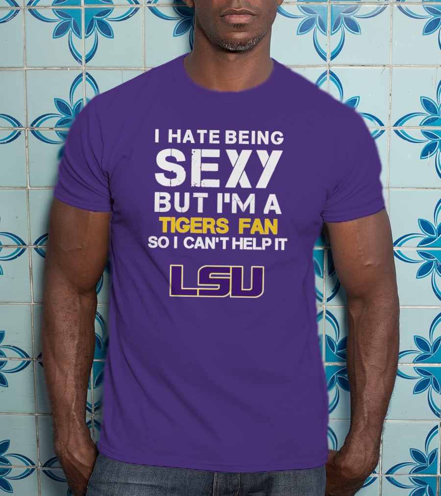 I Hate Being Sexy But I'm A Tigers Fan So I Can't Help It Lsu T-Shirt