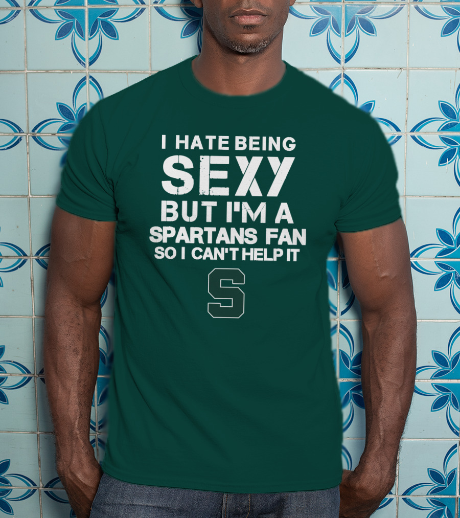 I Hate Being Sexy But I'm A Spartans Fan So I Can't Help It S T-Shirt