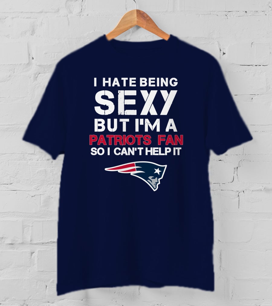I Hate Being Sexy But I'm A Patriots Fan So I Can't Help It New England Football T-Shirt