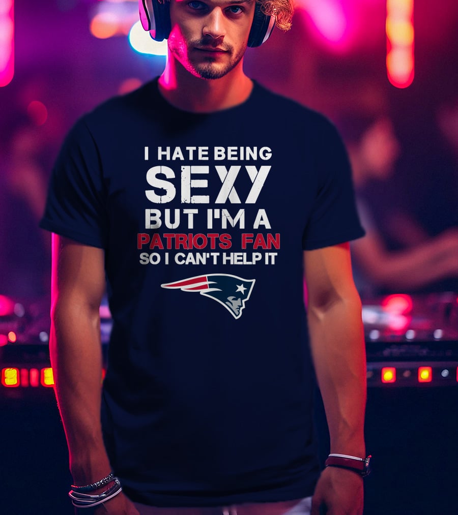 I Hate Being Sexy But I'm A Patriots Fan So I Can't Help It New England Football T-Shirt