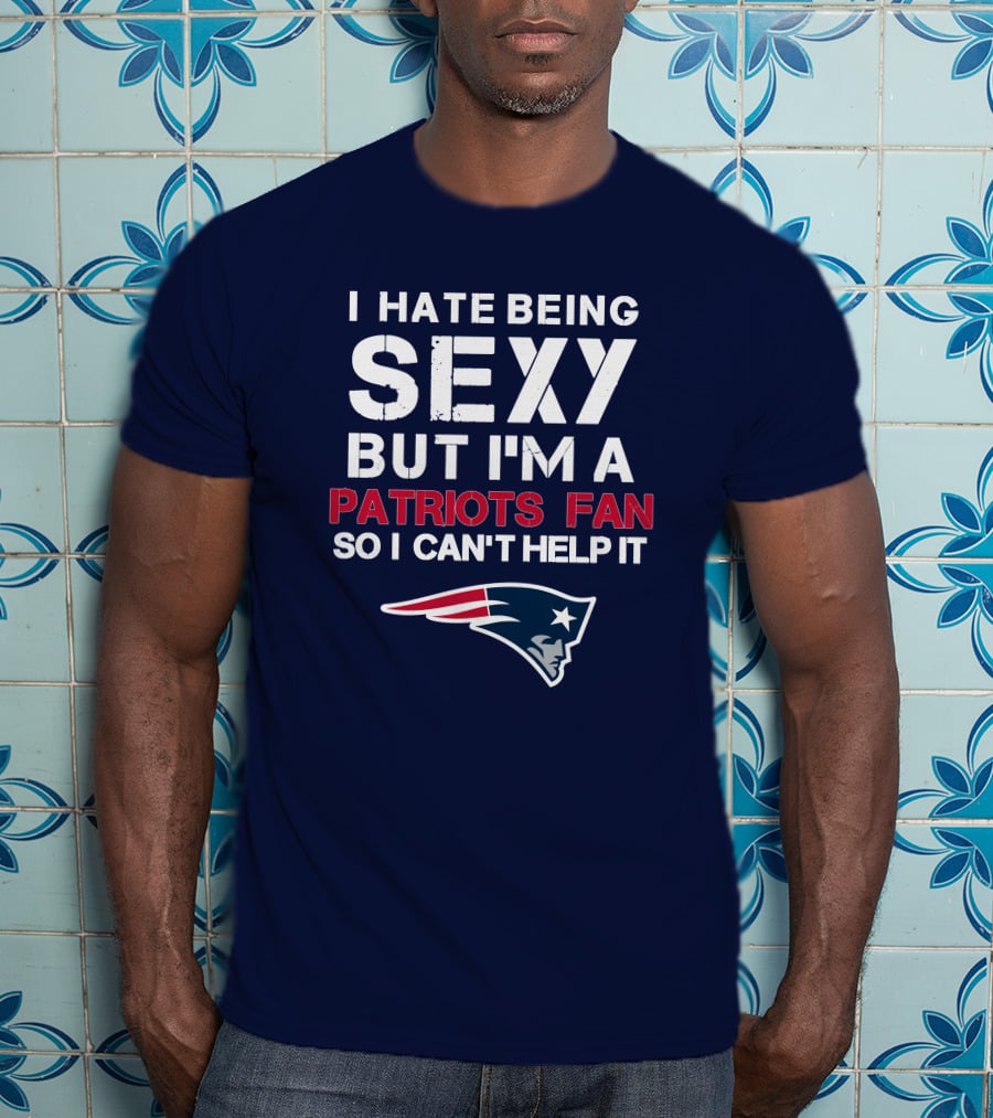I Hate Being Sexy But I'm A Patriots Fan So I Can't Help It New England Football T-Shirt