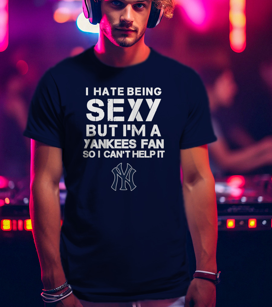 I Hate Being Sexy But I'm A Yankees Fan So I Can't Help It Ny Yankees T-Shirt