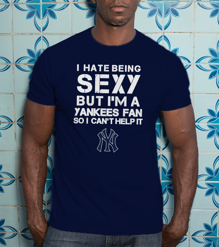 I Hate Being Sexy But I'm A Yankees Fan So I Can't Help It Ny Yankees T-Shirt