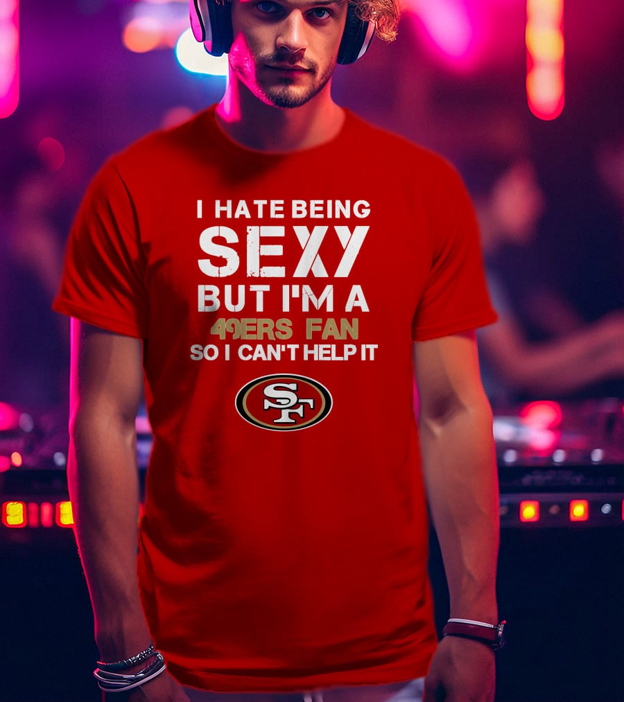 I Hate Being Sexy But I'm A 49ers Fan So I Can't Help It San Francisco 49ers T-Shirt