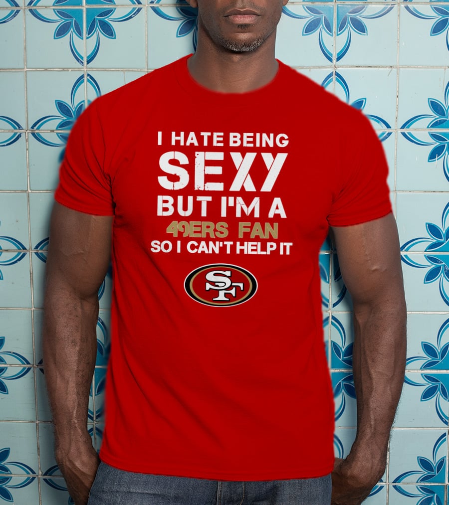 I Hate Being Sexy But I'm A 49ers Fan So I Can't Help It San Francisco 49ers T-Shirt