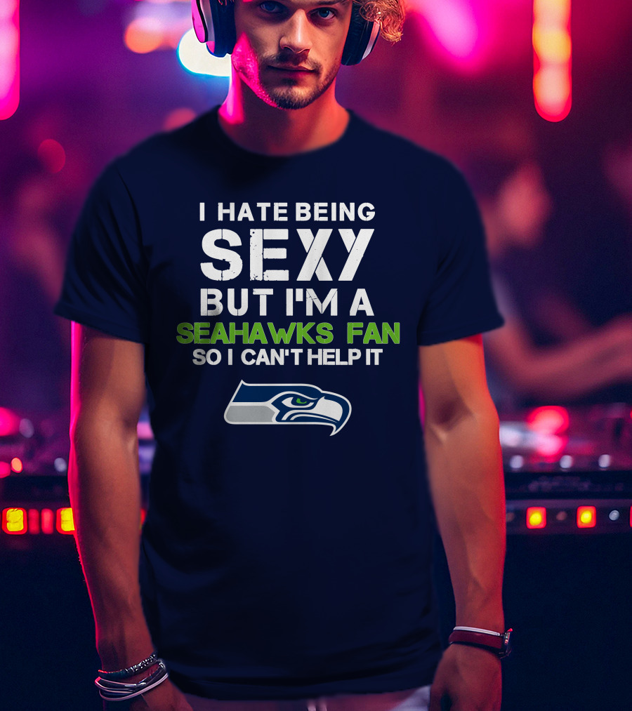 I Hate Being Sexy But I'm A Seahawks Fan So I Can't Help It T-Shirt