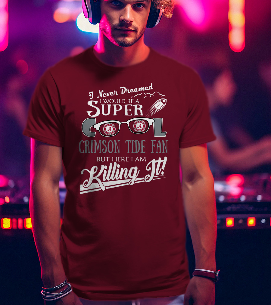 I Never Dreamed I Would Be A Super Cool Crimson Tide Fan But Here I Am Killing It T-Shirt