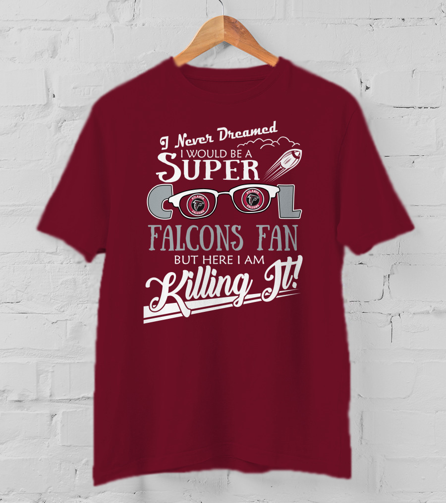 I Never Dreamed I Would Be A Super Cool Atlanta Falcons Fan But Here I Am Killing It T-Shirt