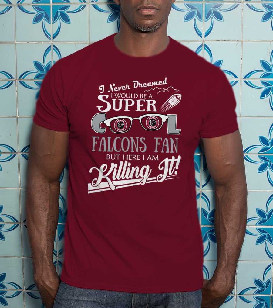 I Never Dreamed I Would Be A Super Cool Atlanta Falcons Fan But Here I Am Killing It T-Shirt
