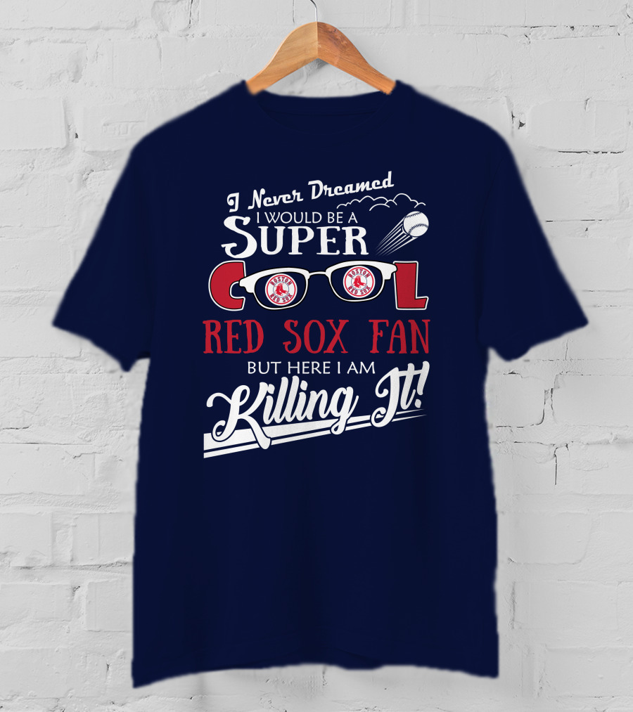 I Never Dreamed I Would Be A Super Cool Boston Red Sox Fan But Here I Am Killing It T-Shirt