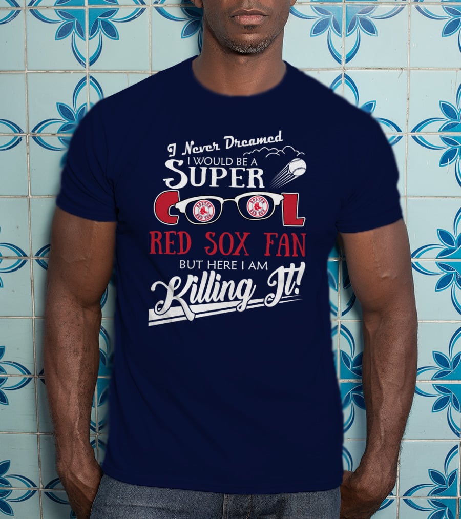 I Never Dreamed I Would Be A Super Cool Boston Red Sox Fan But Here I Am Killing It T-Shirt