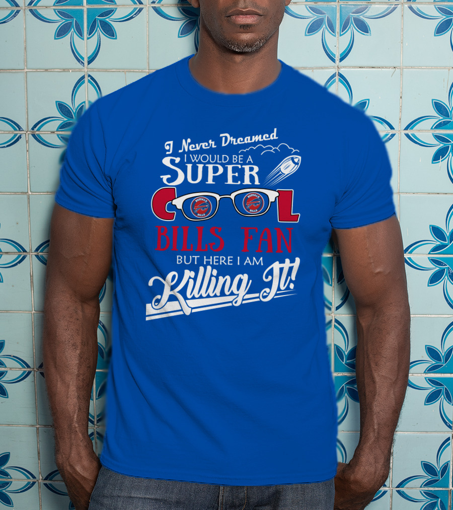 I Never Dreamed I Would Be A Super Cool Buffalo Bills Fan But Here I Am Killing It T-Shirt