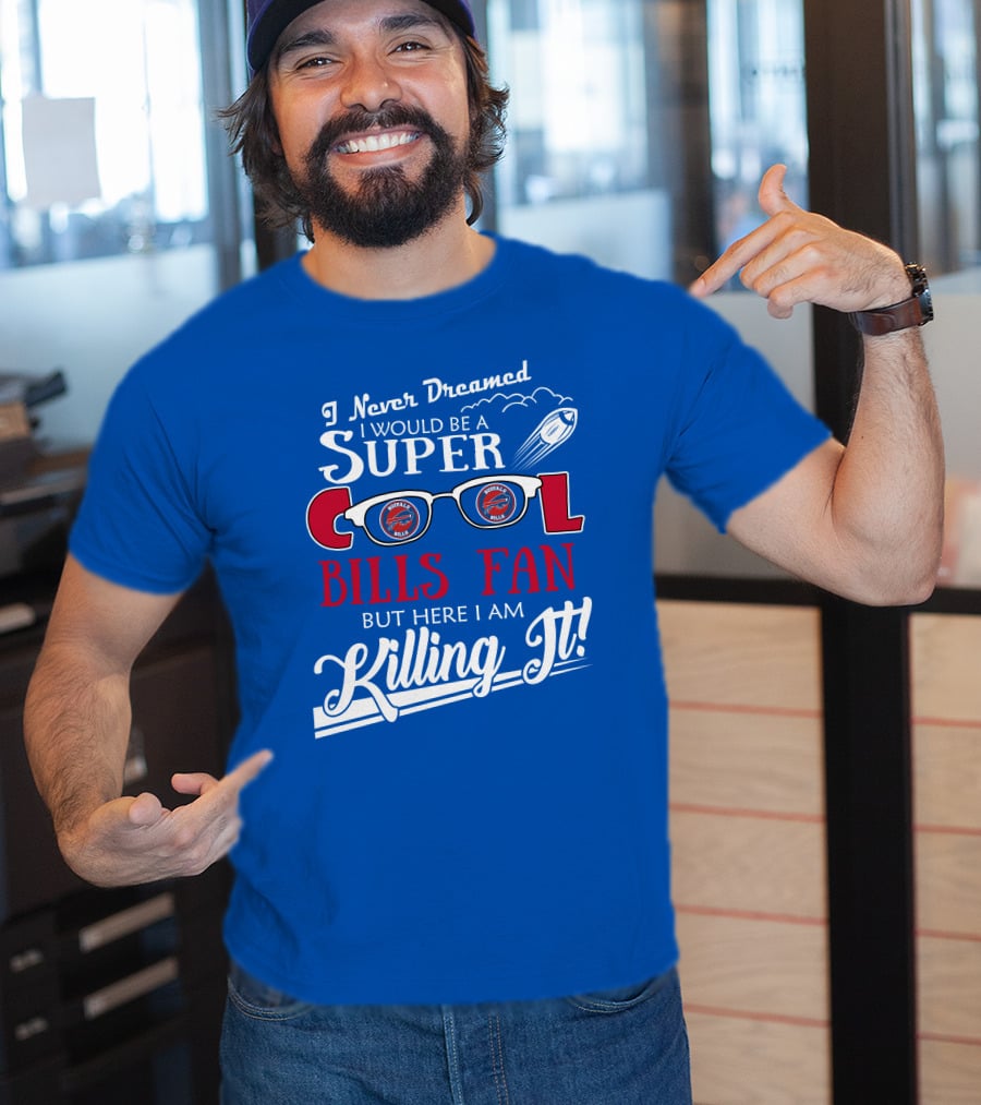 I Never Dreamed I Would Be A Super Cool Buffalo Bills Fan But Here I Am Killing It T-Shirt